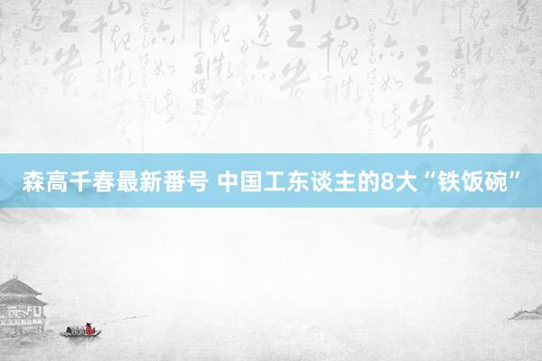 森高千春最新番号 中国工东谈主的8大“铁饭碗”