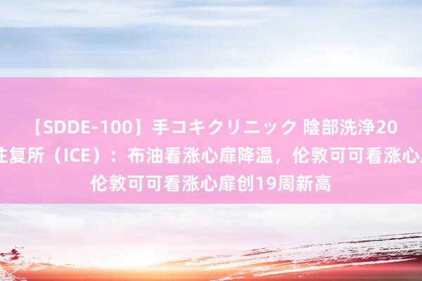 【SDDE-100】手コキクリニック 陰部洗浄20連発SP 洲际往复所（ICE）：布油看涨心扉降温，伦敦可可看涨心扉创19周新高