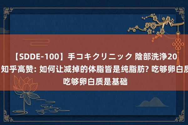 【SDDE-100】手コキクリニック 陰部洗浄20連発SP 知乎高赞: 如何让减掉的体脂皆是纯脂肪? 吃够卵白质是基础