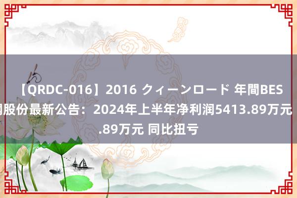 【QRDC-016】2016 クィーンロード 年間BEST10 柳钢股份最新公告：2024年上半年净利润5413.89万元 同比扭亏