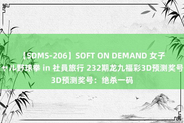 【SDMS-206】SOFT ON DEMAND 女子社員スペシャル野球拳 in 社員旅行 232期龙九福彩3D预测奖号：绝杀一码