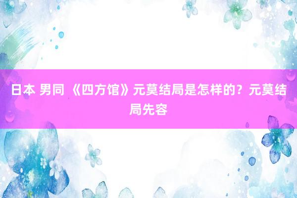 日本 男同 《四方馆》元莫结局是怎样的？元莫结局先容