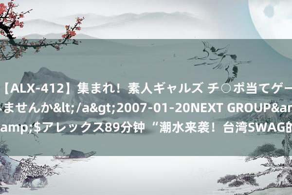 【ALX-412】集まれ！素人ギャルズ チ○ポ当てゲームで賞金稼いでみませんか</a>2007-01-20NEXT GROUP&$アレックス89分钟 “潮水来袭！台湾SWAG的时尚力量羁系淡薄！”