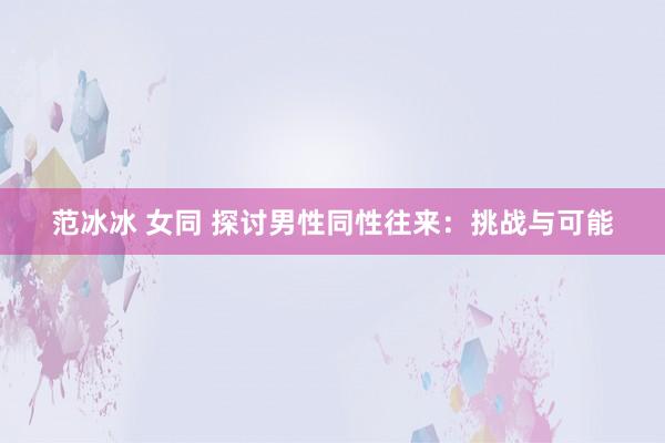 范冰冰 女同 探讨男性同性往来：挑战与可能