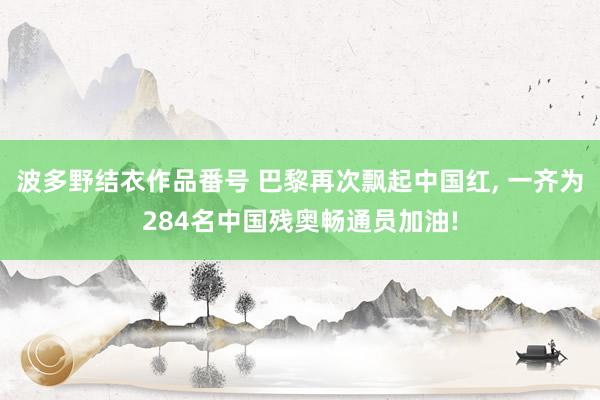 波多野结衣作品番号 巴黎再次飘起中国红， 一齐为284名中国残奥畅通员加油!