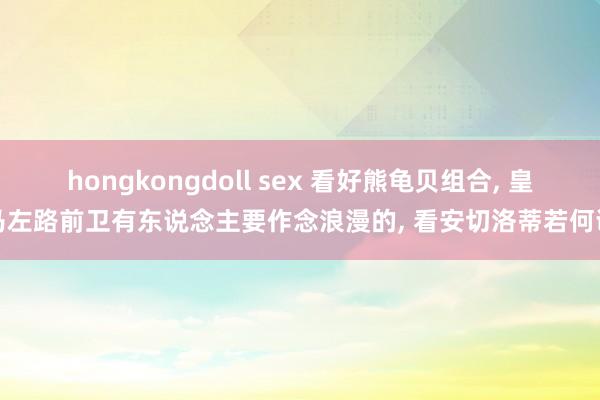 hongkongdoll sex 看好熊龟贝组合， 皇马左路前卫有东说念主要作念浪漫的， 看安切洛蒂若何调