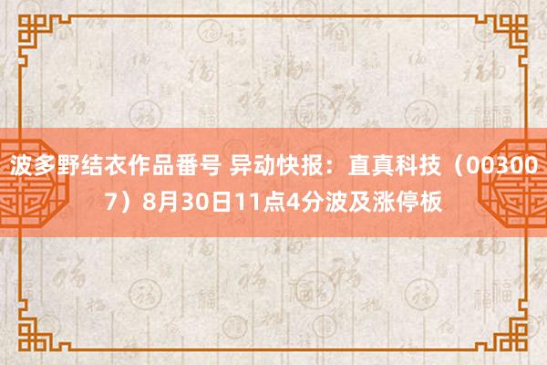 波多野结衣作品番号 异动快报：直真科技（003007）8月30日11点4分波及涨停板