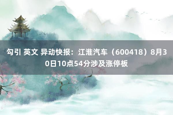 勾引 英文 异动快报：江淮汽车（600418）8月30日10点54分涉及涨停板