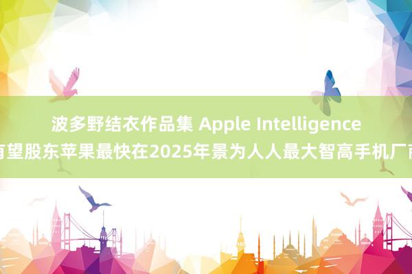 波多野结衣作品集 Apple Intelligence有望股东苹果最快在2025年景为人人最大智高手机厂商