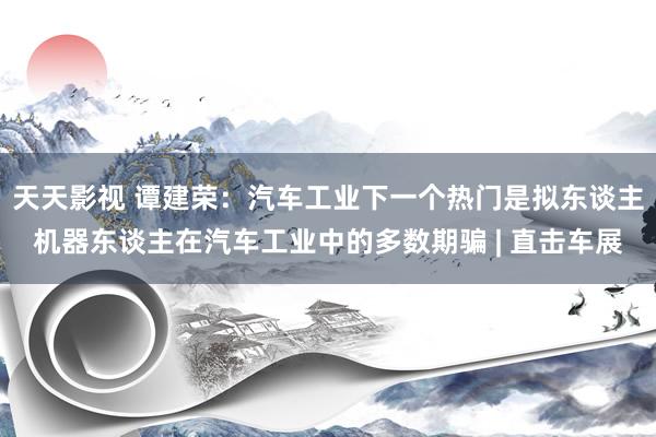 天天影视 谭建荣：汽车工业下一个热门是拟东谈主机器东谈主在汽车工业中的多数期骗 | 直击车展