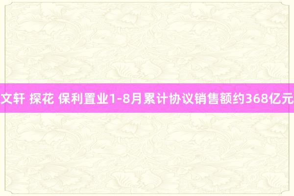 文轩 探花 保利置业1-8月累计协议销售额约368亿元