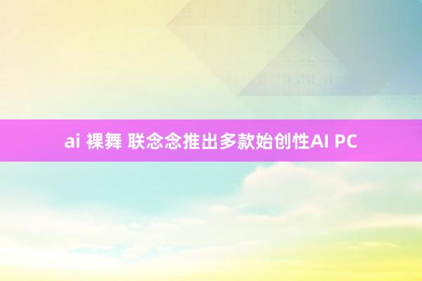 ai 裸舞 联念念推出多款始创性AI PC