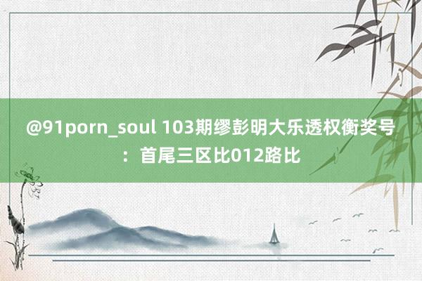 @91porn_soul 103期缪彭明大乐透权衡奖号：首尾三区比012路比