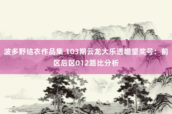 波多野结衣作品集 103期云龙大乐透瞻望奖号：前区后区012路比分析