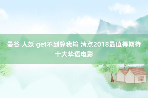 曼谷 人妖 get不到算我输 清点2018最值得期待十大华语电影