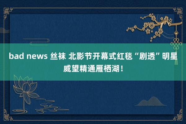 bad news 丝袜 北影节开幕式红毯“剧透”明星威望精通雁栖湖！