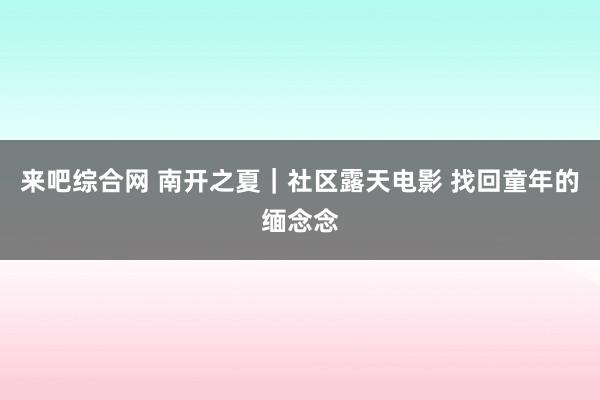 来吧综合网 南开之夏｜社区露天电影 找回童年的缅念念