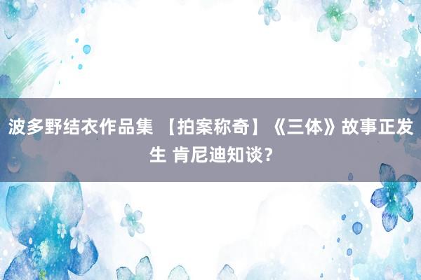 波多野结衣作品集 【拍案称奇】《三体》故事正发生 肯尼迪知谈？