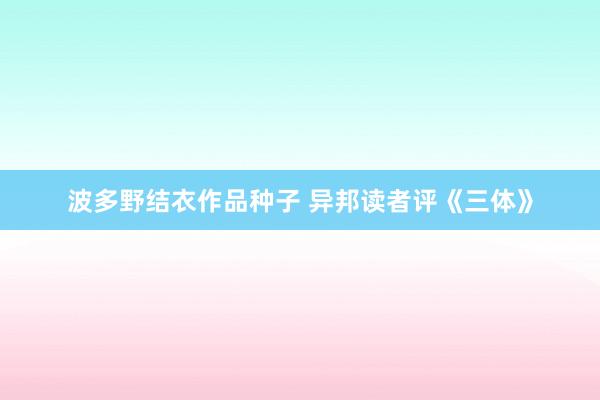 波多野结衣作品种子 异邦读者评《三体》