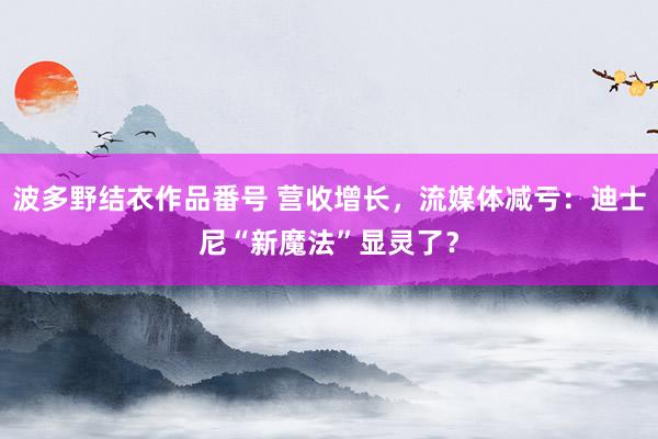 波多野结衣作品番号 营收增长，流媒体减亏：迪士尼“新魔法”显灵了？