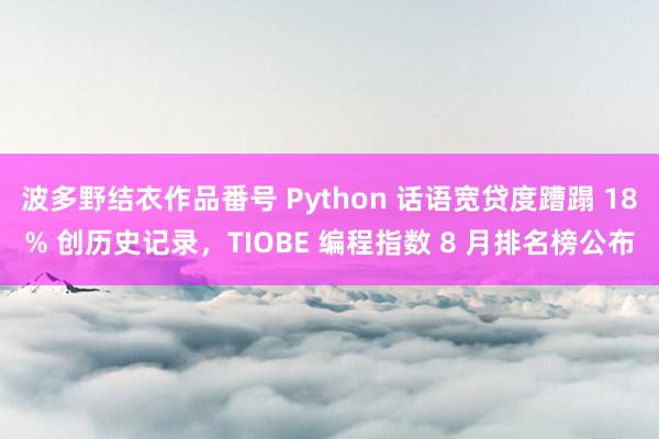 波多野结衣作品番号 Python 话语宽贷度蹧蹋 18% 创历史记录，TIOBE 编程指数 8 月排名榜公布