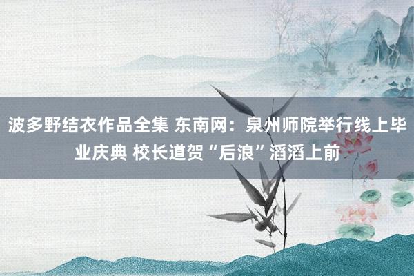 波多野结衣作品全集 东南网：泉州师院举行线上毕业庆典 校长道贺“后浪”滔滔上前