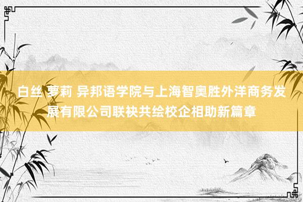 白丝 萝莉 异邦语学院与上海智奥胜外洋商务发展有限公司联袂共绘校企相助新篇章