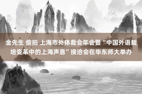 金先生 偷拍 上海市外体裁会年会暨“中国外语栽培变革中的上海声息”接洽会在华东师大举办