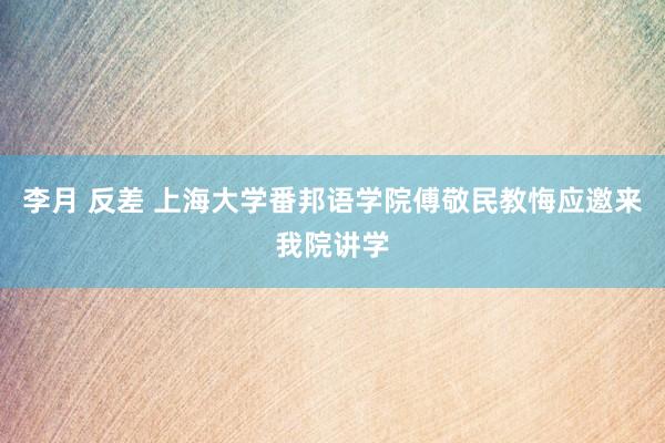 李月 反差 上海大学番邦语学院傅敬民教悔应邀来我院讲学