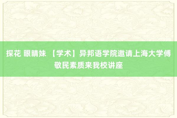 探花 眼睛妹 【学术】异邦语学院邀请上海大学傅敬民素质来我校讲座