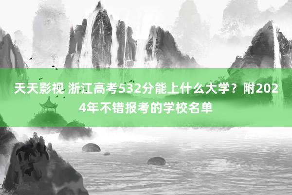 天天影视 浙江高考532分能上什么大学？附2024年不错报考的学校名单