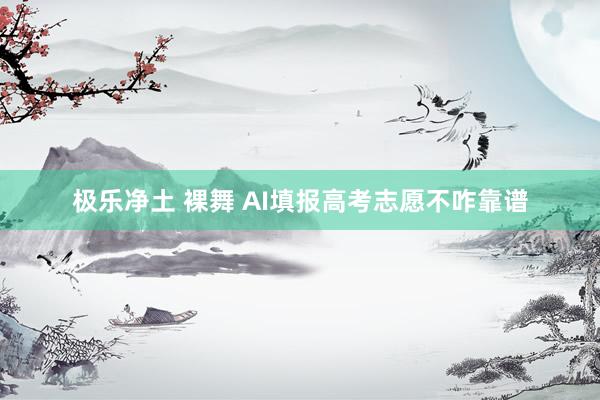 极乐净土 裸舞 AI填报高考志愿不咋靠谱