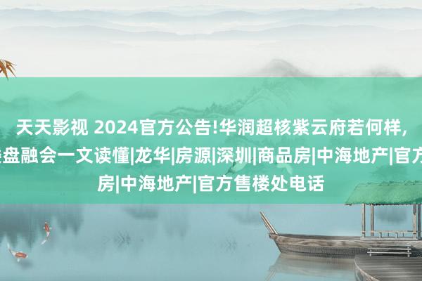 天天影视 2024官方公告!华润超核紫云府若何样，值得买吗?楼盘融会一文读懂|龙华|房源|深圳|商品房|中海地产|官方售楼处电话