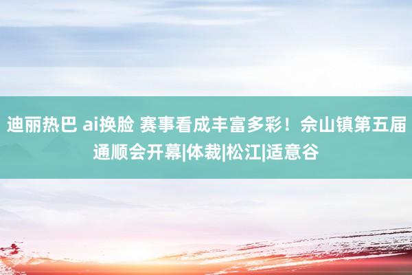 迪丽热巴 ai换脸 赛事看成丰富多彩！佘山镇第五届通顺会开幕|体裁|松江|适意谷