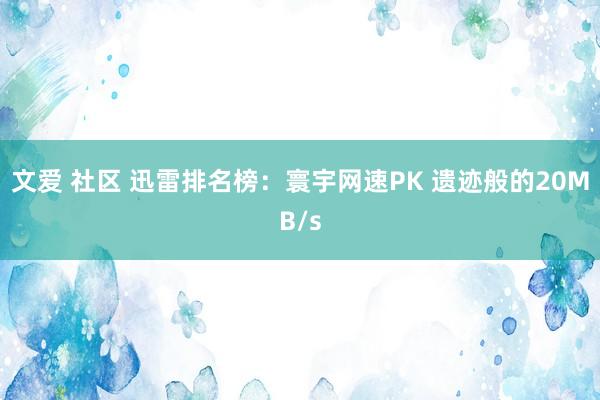 文爱 社区 迅雷排名榜：寰宇网速PK 遗迹般的20MB/s