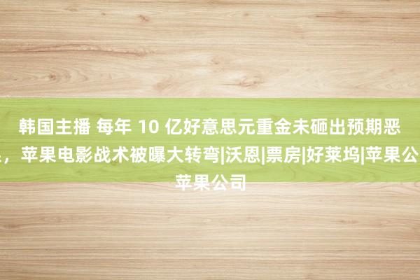 韩国主播 每年 10 亿好意思元重金未砸出预期恶果，苹果电影战术被曝大转弯|沃恩|票房|好莱坞|苹果公司