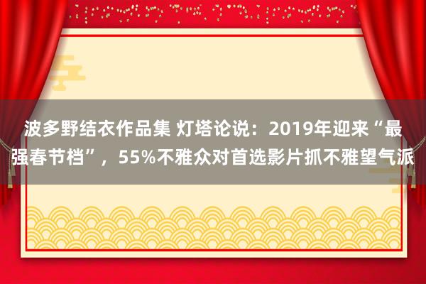 波多野结衣作品集 灯塔论说：2019年迎来“最强春节档”，55%不雅众对首选影片抓不雅望气派