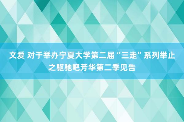 文爱 对于举办宁夏大学第二届“三走”系列举止之驱驰吧芳华第二季见告