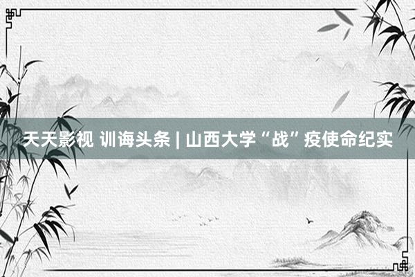 天天影视 训诲头条 | 山西大学“战”疫使命纪实