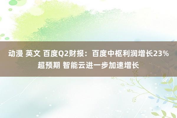 动漫 英文 百度Q2财报：百度中枢利润增长23%超预期 智能云进一步加速增长