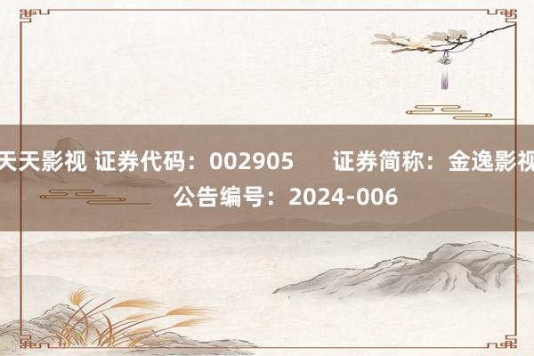 天天影视 证券代码：002905      证券简称：金逸影视      公告编号：2024-006