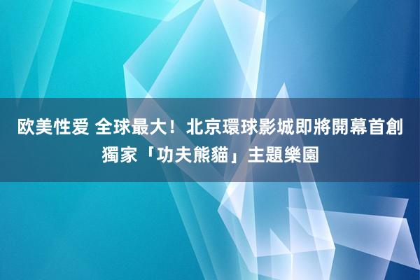 欧美性爱 全球最大！北京環球影城即將開幕　首創獨家「功夫熊貓」主題樂園