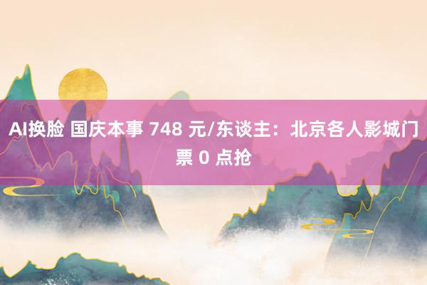 AI换脸 国庆本事 748 元/东谈主：北京各人影城门票 0 点抢