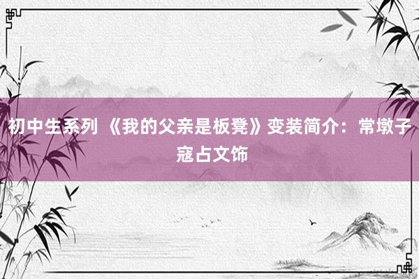 初中生系列 《我的父亲是板凳》变装简介：常墩子 寇占文饰