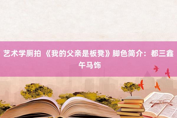 艺术学厕拍 《我的父亲是板凳》脚色简介：都三鑫 午马饰