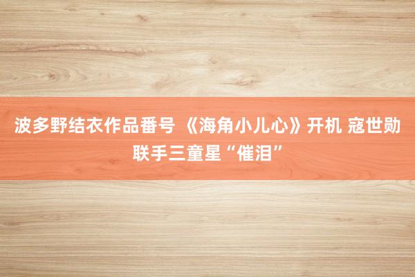 波多野结衣作品番号 《海角小儿心》开机 寇世勋联手三童星“催泪”