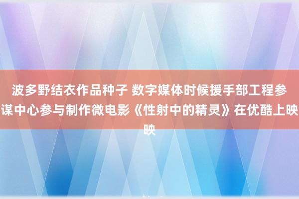 波多野结衣作品种子 数字媒体时候援手部工程参谋中心参与制作微电影《性射中的精灵》在优酷上映