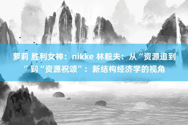 萝莉 胜利女神：nikke 林毅夫：从“资源追到”到“资源祝颂”：新结构经济学的视角