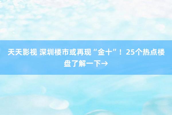 天天影视 深圳楼市或再现“金十”！25个热点楼盘了解一下→