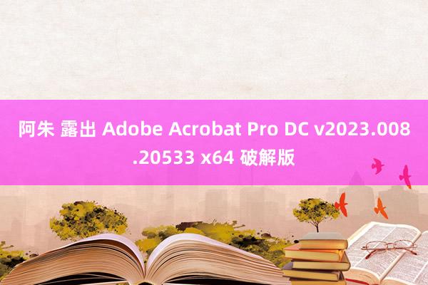 阿朱 露出 Adobe Acrobat Pro DC v2023.008.20533 x64 破解版